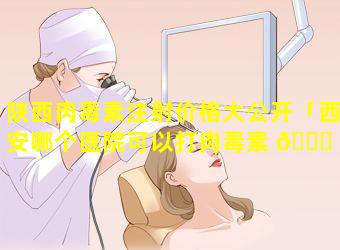 陕西肉毒素注射价格大公开「西安哪个医院可以打肉毒素 🐈 」